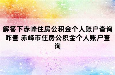 解答下赤峰住房公积金个人账户查询咋查 赤峰市住房公积金个人账户查询